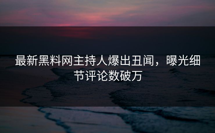 最新黑料网主持人爆出丑闻,曝光细节评论数破万 最新黑料网主持人爆出丑闻,曝光细节评论数破万