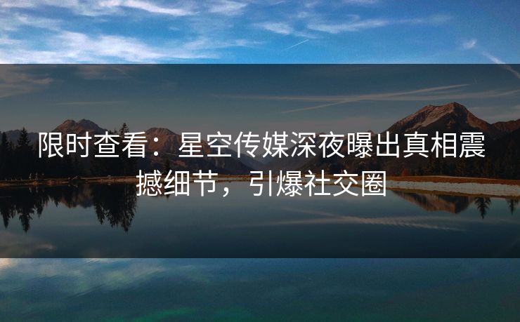 限时查看：星空传媒深夜曝出真相震撼细节，引爆社交圈
