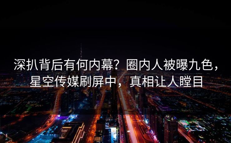 深扒背后有何内幕？圈内人被曝九色，星空传媒刷屏中，真相让人瞠目