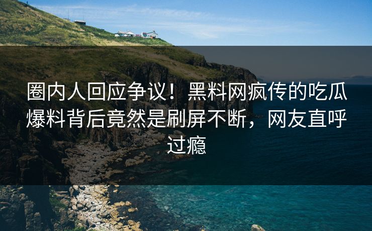 圈内人回应争议！黑料网疯传的吃瓜爆料背后竟然是刷屏不断，网友直呼过瘾