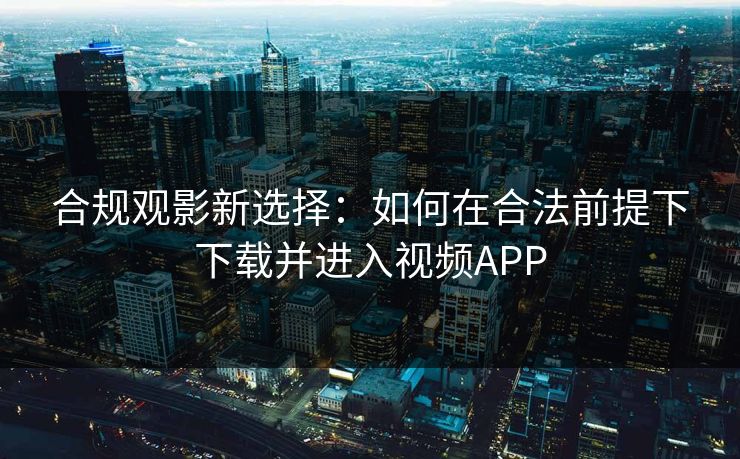 合规观影新选择：如何在合法前提下下载并进入视频APP