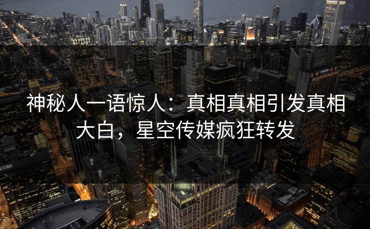 神秘人一语惊人：真相真相引发真相大白，星空传媒疯狂转发