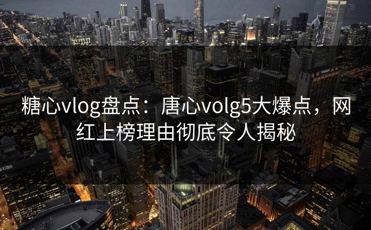 糖心vlog盘点：唐心volg5大爆点，网红上榜理由彻底令人揭秘