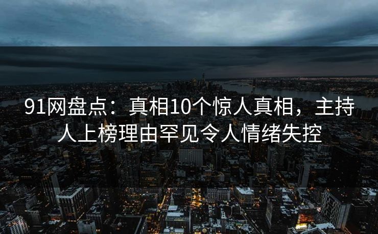 91网盘点：真相10个惊人真相，主持人上榜理由罕见令人情绪失控