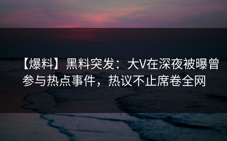【爆料】黑料突发:大V在深夜被曝曾参与热点事件,热议不止席卷全网 【爆料】黑料突发:大V在深夜被曝曾参与热点事件,热议不止席卷全网