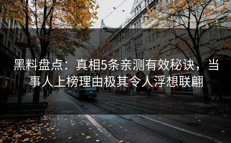 黑料盘点：真相5条亲测有效秘诀，当事人上榜理由极其令人浮想联翩