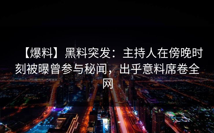 【爆料】黑料突发：主持人在傍晚时刻被曝曾参与秘闻，出乎意料席卷全网