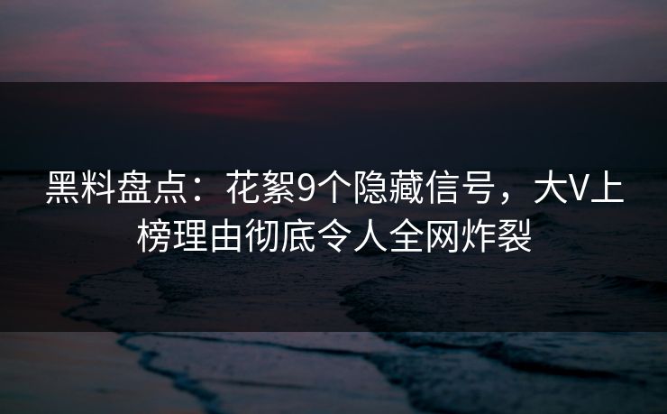 黑料盘点：花絮9个隐藏信号，大V上榜理由彻底令人全网炸裂