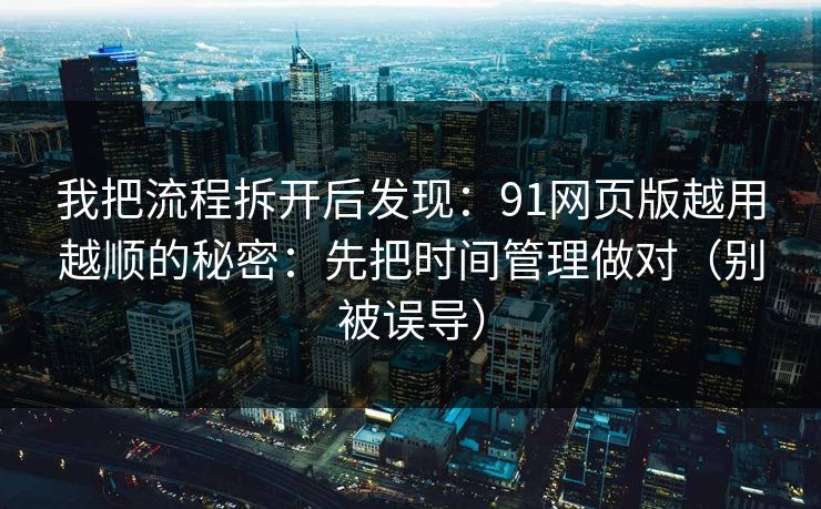 我把流程拆开后发现：91网页版越用越顺的秘密：先把时间管理做对（别被误导）