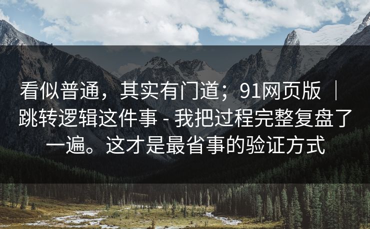 看似普通，其实有门道；91网页版 ｜ 跳转逻辑这件事 - 我把过程完整复盘了一遍。这才是最省事的验证方式