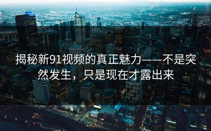 揭秘新91视频的真正魅力——不是突然发生，只是现在才露出来