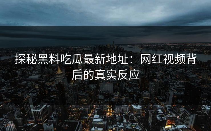 探秘黑料吃瓜最新地址：网红视频背后的真实反应