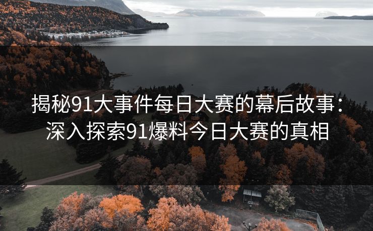 揭秘91大事件每日大赛的幕后故事：深入探索91爆料今日大赛的真相