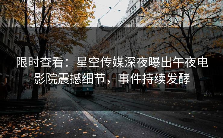 限时查看：星空传媒深夜曝出午夜电影院震撼细节，事件持续发酵