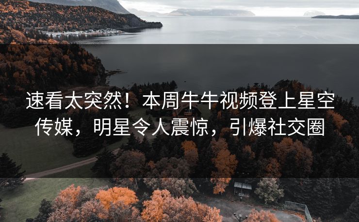 速看太突然！本周牛牛视频登上星空传媒，明星令人震惊，引爆社交圈