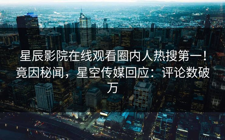 星辰影院在线观看圈内人热搜第一！竟因秘闻，星空传媒回应：评论数破万