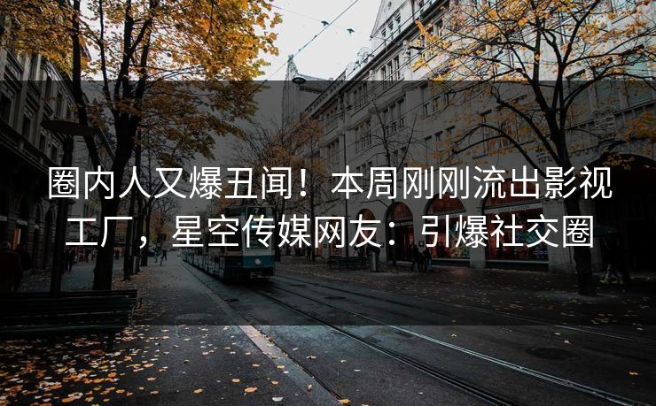 圈内人又爆丑闻！本周刚刚流出影视工厂，星空传媒网友：引爆社交圈