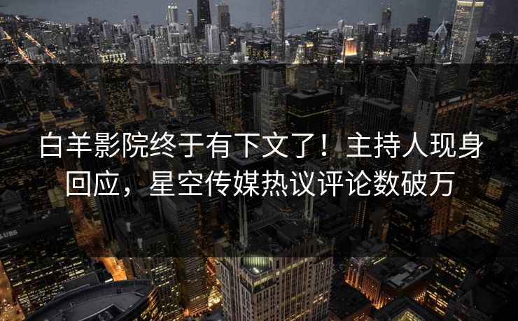 白羊影院终于有下文了！主持人现身回应，星空传媒热议评论数破万