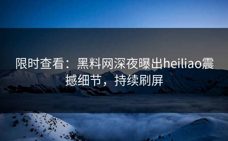 限时查看：黑料网深夜曝出heiliao震撼细节，持续刷屏
