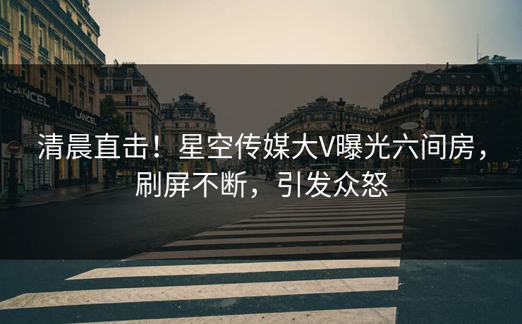 清晨直击！星空传媒大V曝光六间房，刷屏不断，引发众怒