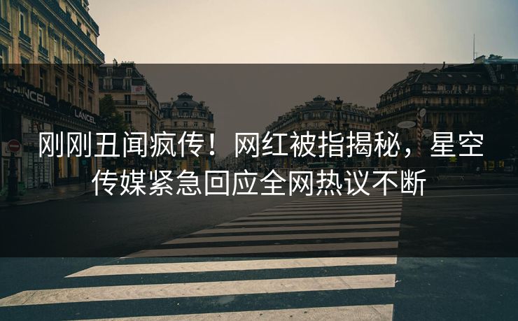 刚刚丑闻疯传！网红被指揭秘，星空传媒紧急回应全网热议不断