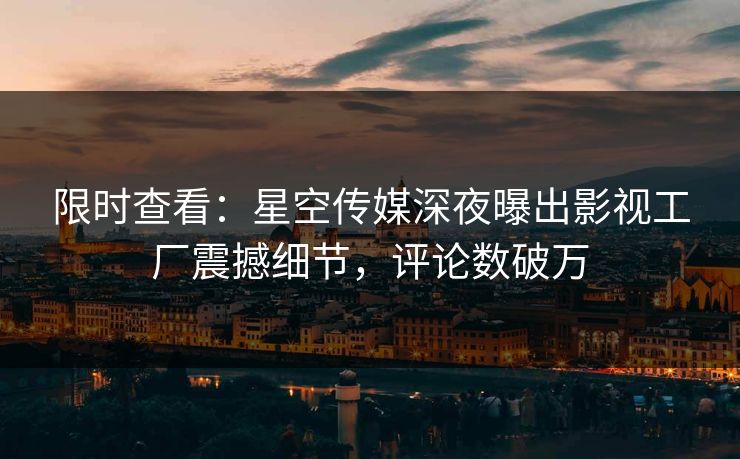 限时查看：星空传媒深夜曝出影视工厂震撼细节，评论数破万