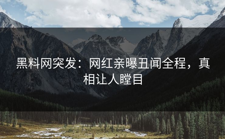 黑料网突发：网红亲曝丑闻全程，真相让人瞠目