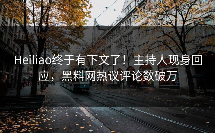 Heiliao终于有下文了！主持人现身回应，黑料网热议评论数破万