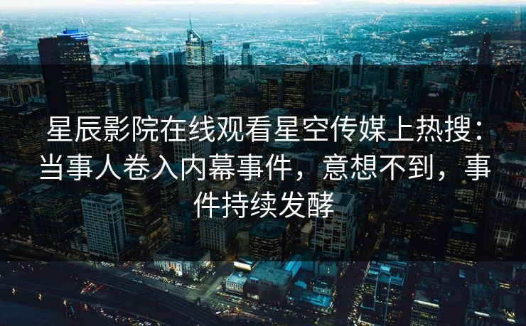 星辰影院在线观看星空传媒上热搜：当事人卷入内幕事件，意想不到，事件持续发酵