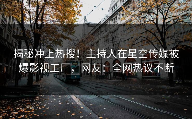 揭秘冲上热搜！主持人在星空传媒被爆影视工厂，网友：全网热议不断