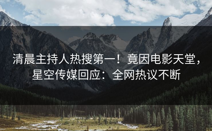 清晨主持人热搜第一！竟因电影天堂，星空传媒回应：全网热议不断
