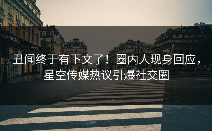 丑闻终于有下文了！圈内人现身回应，星空传媒热议引爆社交圈