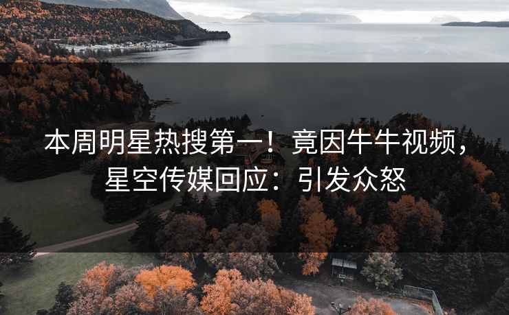 本周明星热搜第一！竟因牛牛视频，星空传媒回应：引发众怒
