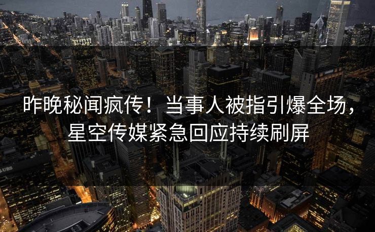 昨晚秘闻疯传！当事人被指引爆全场，星空传媒紧急回应持续刷屏