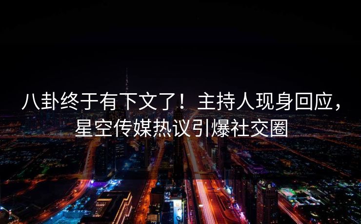 八卦终于有下文了！主持人现身回应，星空传媒热议引爆社交圈