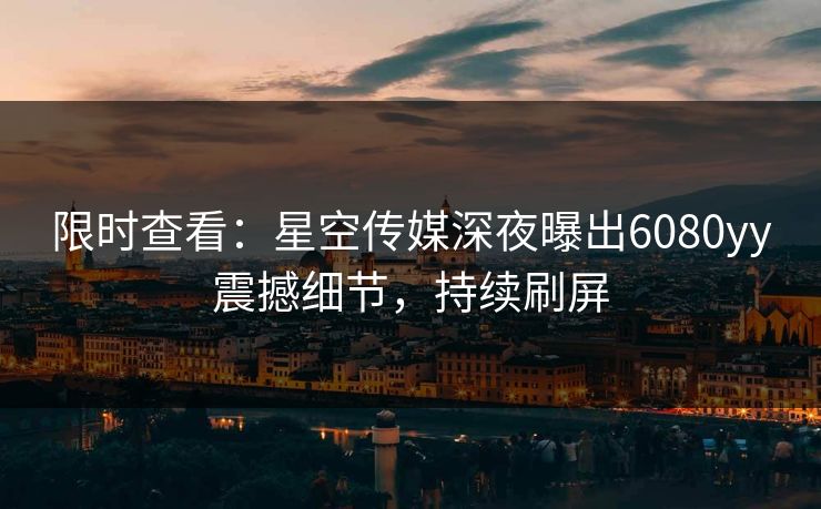 限时查看：星空传媒深夜曝出6080yy震撼细节，持续刷屏