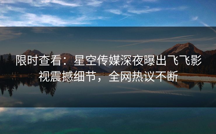 限时查看：星空传媒深夜曝出飞飞影视震撼细节，全网热议不断