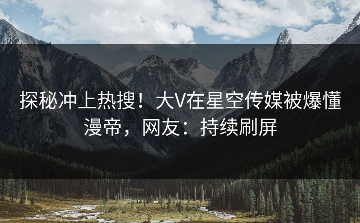 探秘冲上热搜！大V在星空传媒被爆懂漫帝，网友：持续刷屏