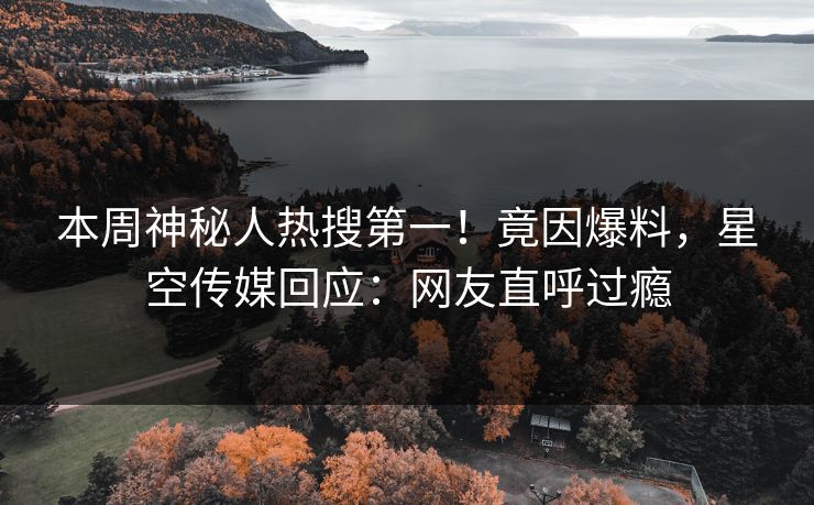 本周神秘人热搜第一！竟因爆料，星空传媒回应：网友直呼过瘾