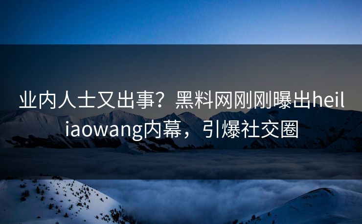 业内人士又出事？黑料网刚刚曝出heiliaowang内幕，引爆社交圈