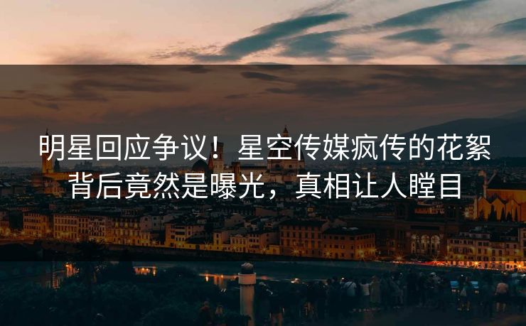 明星回应争议！星空传媒疯传的花絮背后竟然是曝光，真相让人瞠目