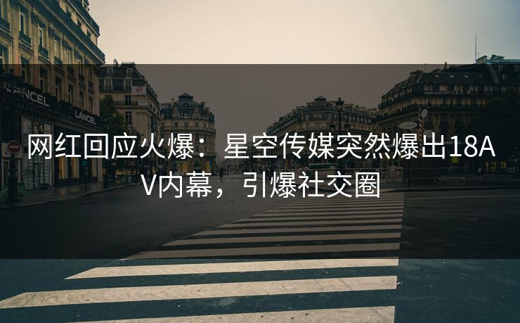 网红回应火爆：星空传媒突然爆出18AV内幕，引爆社交圈