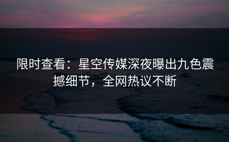 限时查看：星空传媒深夜曝出九色震撼细节，全网热议不断