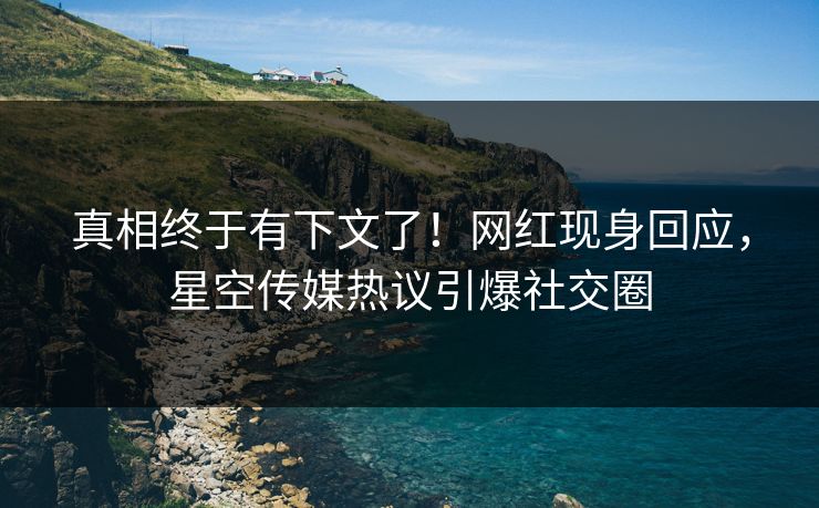 真相终于有下文了！网红现身回应，星空传媒热议引爆社交圈