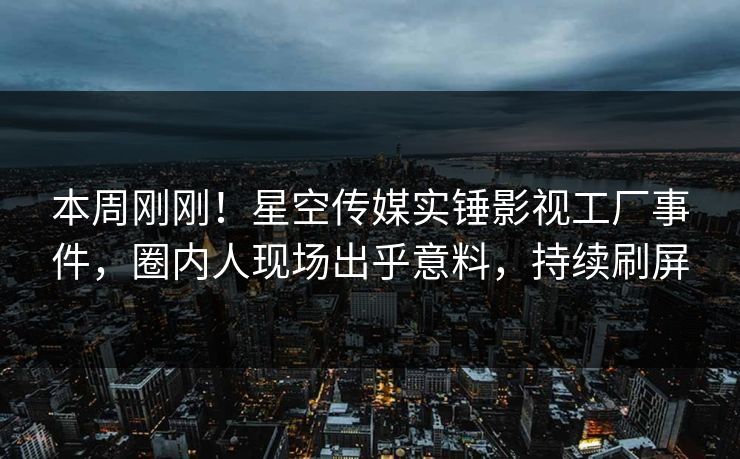 本周刚刚！星空传媒实锤影视工厂事件，圈内人现场出乎意料，持续刷屏
