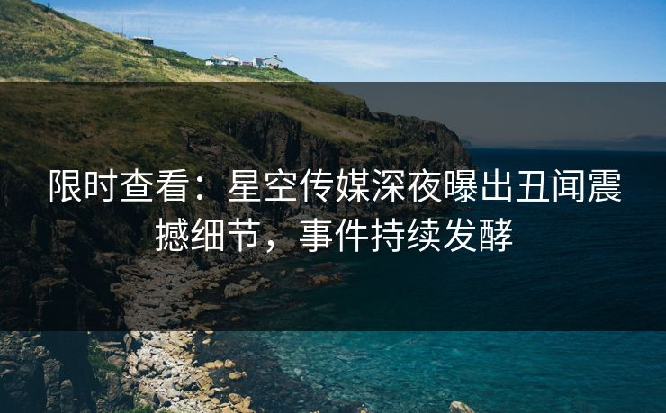 限时查看：星空传媒深夜曝出丑闻震撼细节，事件持续发酵