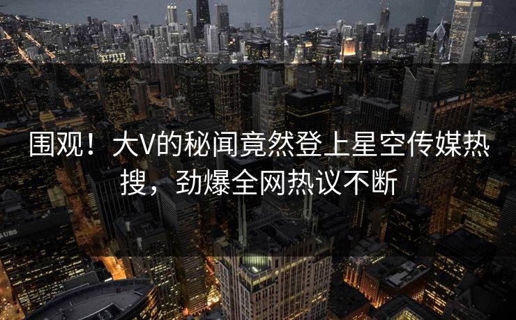 围观！大V的秘闻竟然登上星空传媒热搜，劲爆全网热议不断