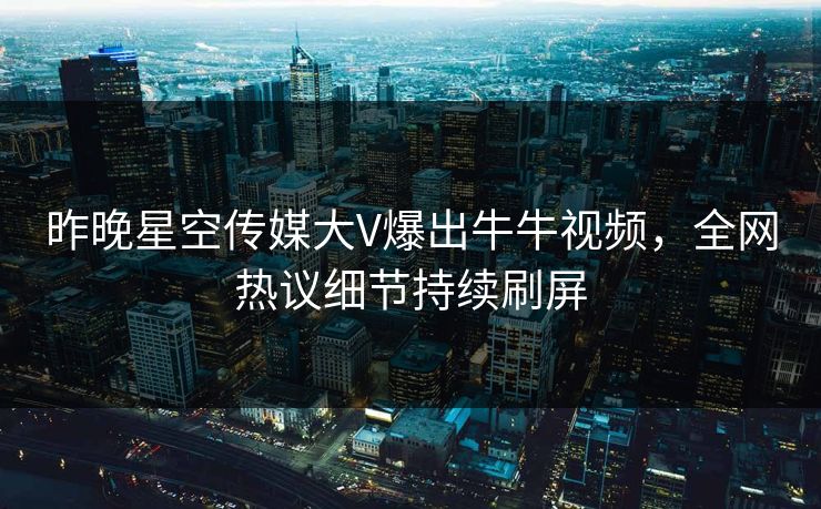 昨晚星空传媒大V爆出牛牛视频，全网热议细节持续刷屏
