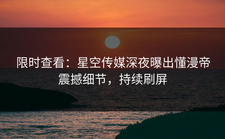 限时查看：星空传媒深夜曝出懂漫帝震撼细节，持续刷屏