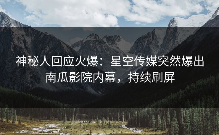 神秘人回应火爆：星空传媒突然爆出南瓜影院内幕，持续刷屏